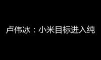 卢伟冰：小米目标进入纯电豪华轿车单款前三